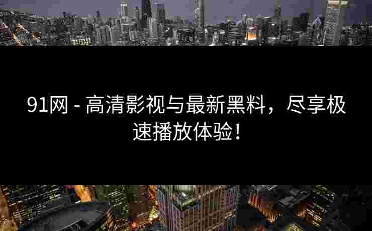91网 - 高清影视与最新黑料，尽享极速播放体验！