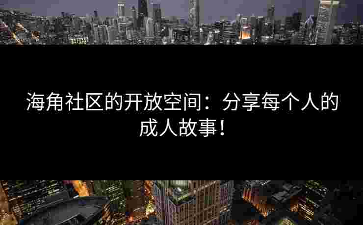 海角社区的开放空间：分享每个人的成人故事！