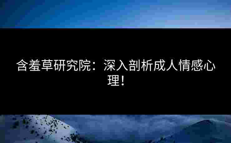 含羞草研究院：深入剖析成人情感心理！