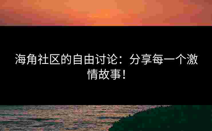 海角社区的自由讨论：分享每一个激情故事！