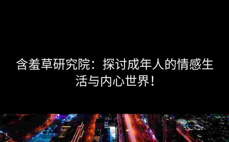 含羞草研究院：探讨成年人的情感生活与内心世界！