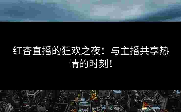 红杏直播的狂欢之夜：与主播共享热情的时刻！