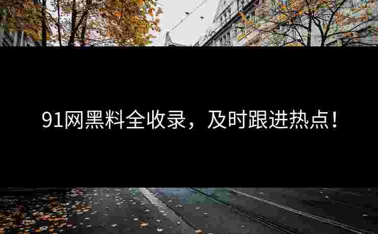 91网黑料全收录，及时跟进热点！