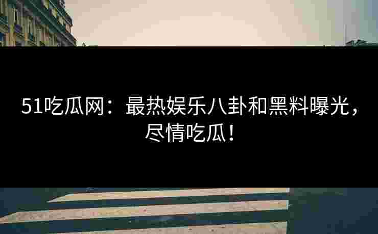 51吃瓜网：最热娱乐八卦和黑料曝光，尽情吃瓜！