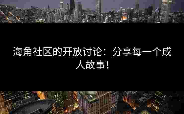 海角社区的开放讨论：分享每一个成人故事！