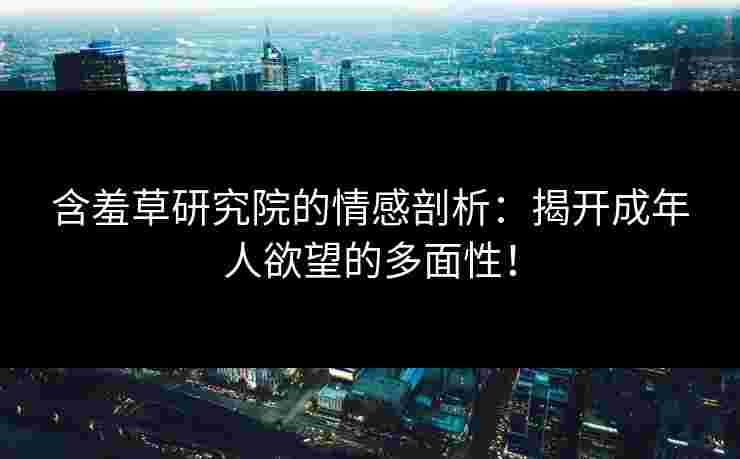 含羞草研究院的情感剖析：揭开成年人欲望的多面性！