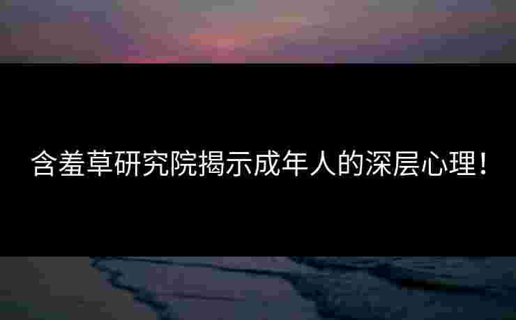 含羞草研究院揭示成年人的深层心理！