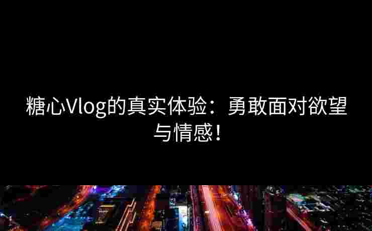 糖心Vlog的真实体验：勇敢面对欲望与情感！