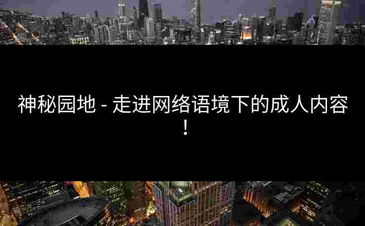 神秘园地 - 走进网络语境下的成人内容！