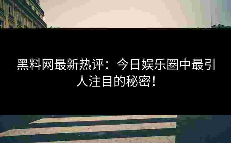 黑料网最新热评：今日娱乐圈中最引人注目的秘密！