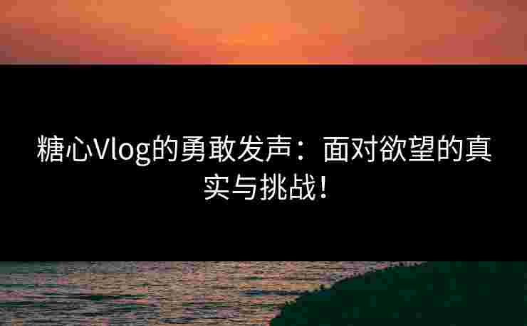 糖心Vlog的勇敢发声：面对欲望的真实与挑战！