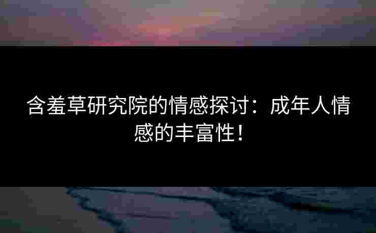 含羞草研究院的情感探讨：成年人情感的丰富性！
