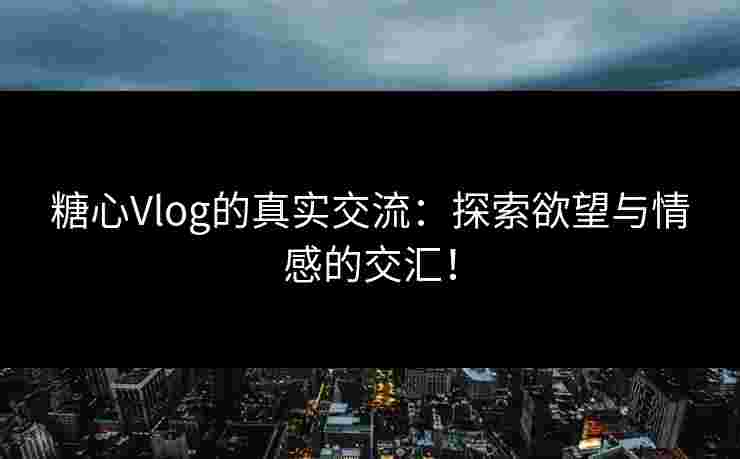 糖心Vlog的真实交流:探索欲望与情感的交汇! 糖心Vlog的真实交流:探索欲望与情感的交汇!