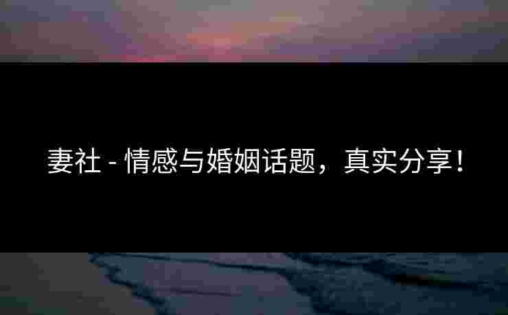 妻社 - 情感与婚姻话题，真实分享！