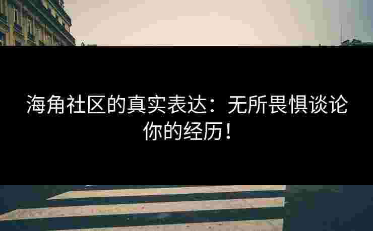 海角社区的真实表达:无所畏惧谈论你的经历! 海角社区的真实表达:无所畏惧谈论你的经历!
