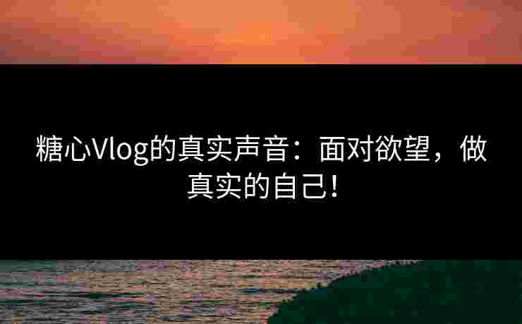 糖心Vlog的真实声音：面对欲望，做真实的自己！