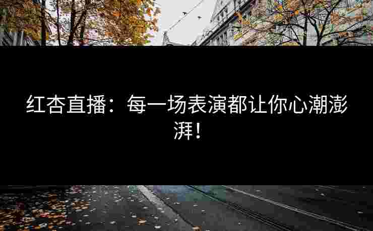 红杏直播：每一场表演都让你心潮澎湃！