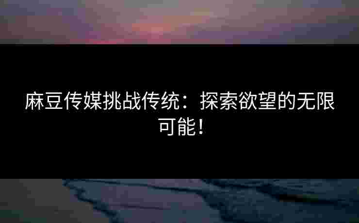 麻豆传媒挑战传统：探索欲望的无限可能！