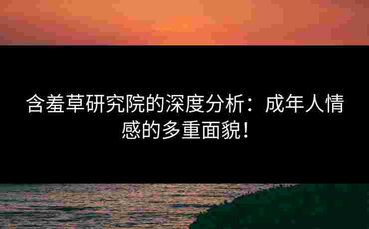含羞草研究院的深度分析：成年人情感的多重面貌！