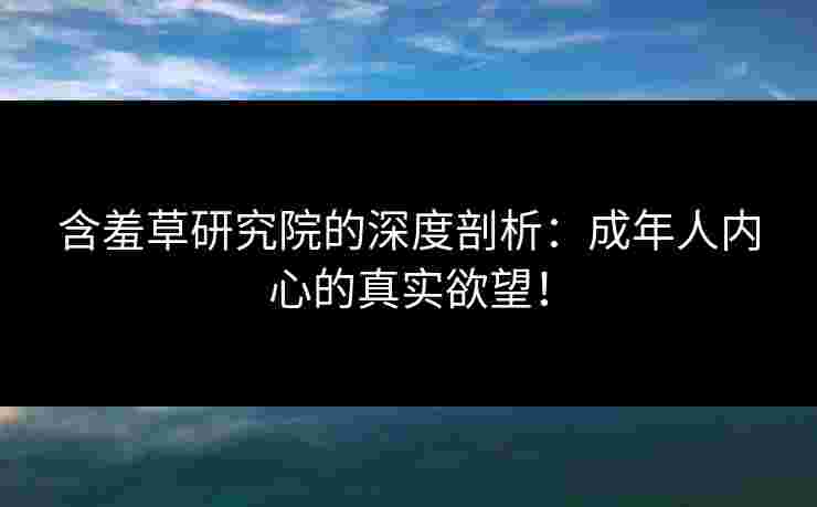 含羞草研究院的深度剖析：成年人内心的真实欲望！