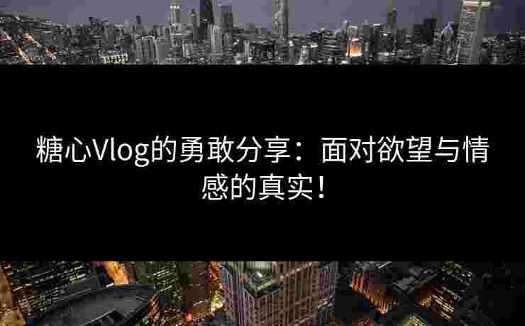 糖心Vlog的勇敢分享：面对欲望与情感的真实！
