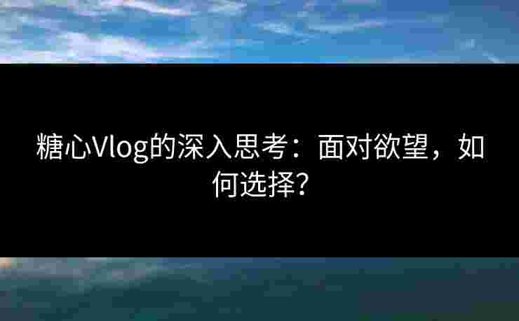 糖心Vlog的深入思考：面对欲望，如何选择？