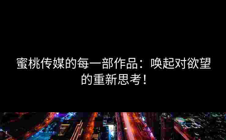 蜜桃传媒的每一部作品：唤起对欲望的重新思考！