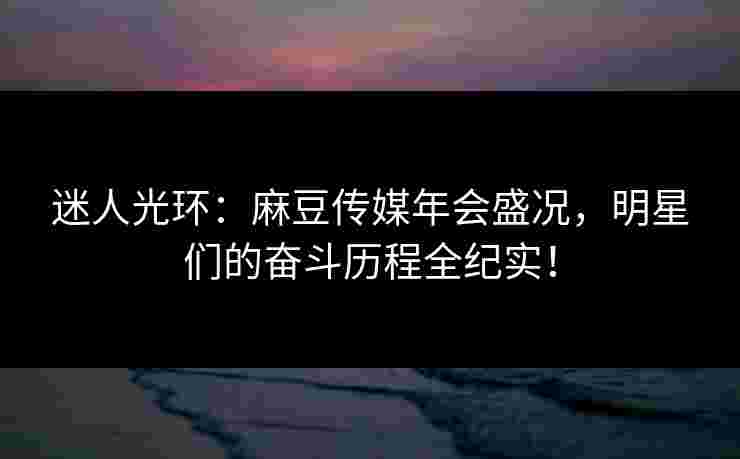 迷人光环:麻豆传媒年会盛况,明星们的奋斗历程全纪实! 迷人光环:麻豆传媒年会盛况,明星们的奋斗历程全纪实!