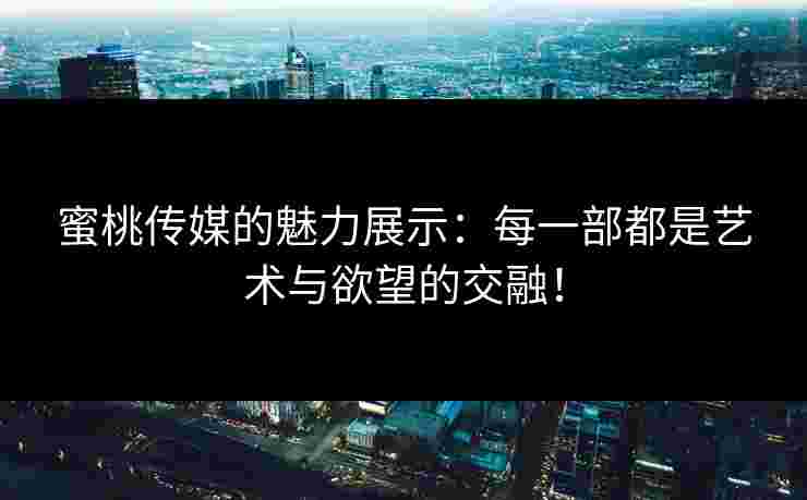 蜜桃传媒的魅力展示：每一部都是艺术与欲望的交融！