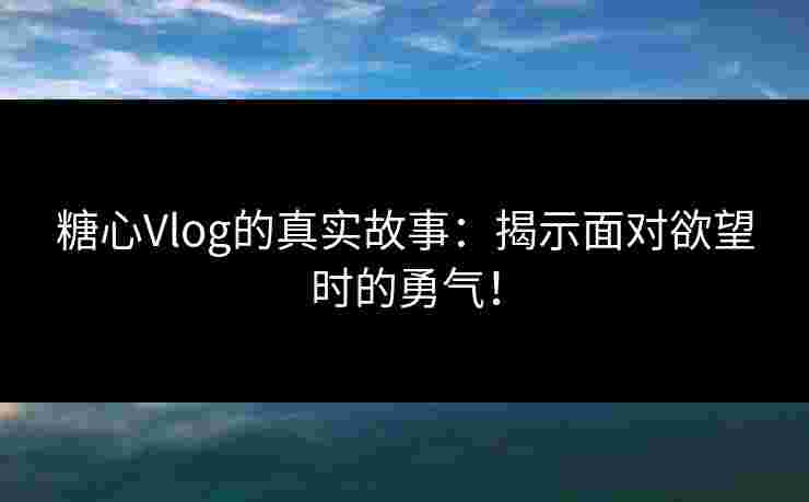 糖心Vlog的真实故事：揭示面对欲望时的勇气！