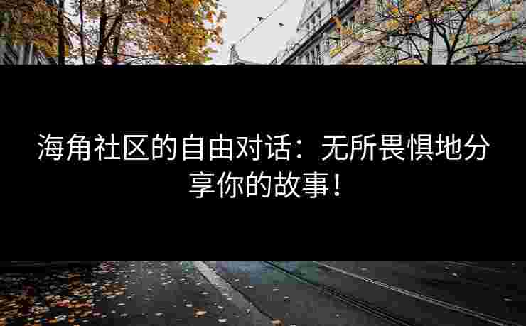 海角社区的自由对话：无所畏惧地分享你的故事！