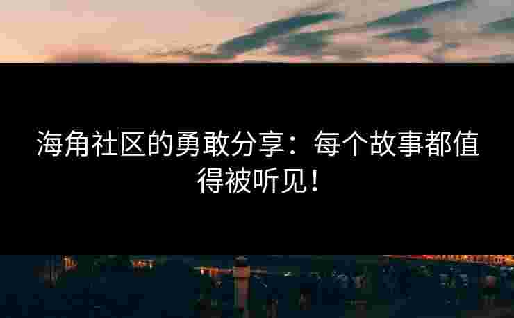 海角社区的勇敢分享：每个故事都值得被听见！