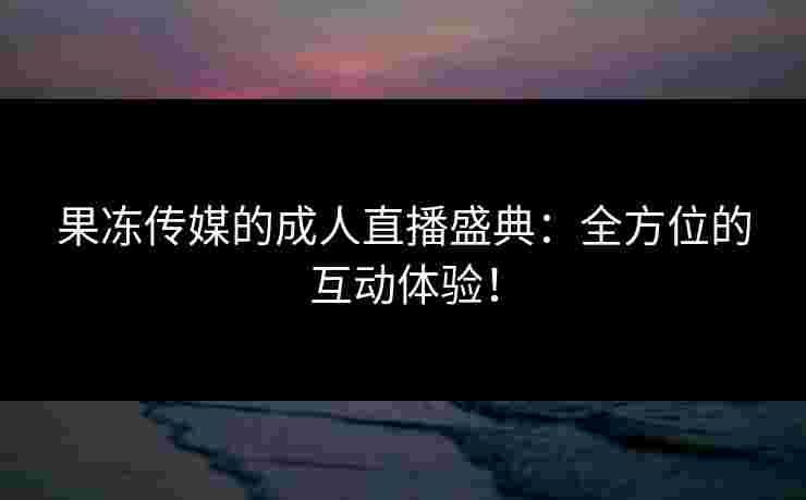 果冻传媒的成人直播盛典：全方位的互动体验！