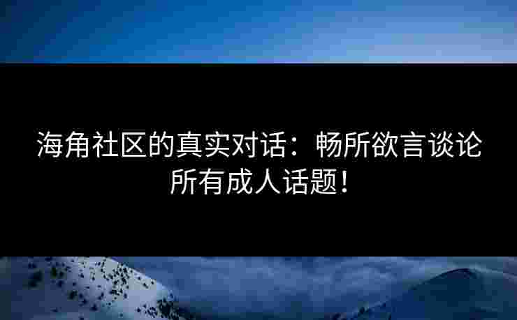 海角社区的真实对话：畅所欲言谈论所有成人话题！