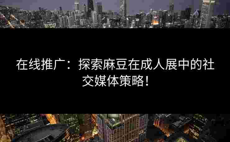 在线推广：探索麻豆在成人展中的社交媒体策略！