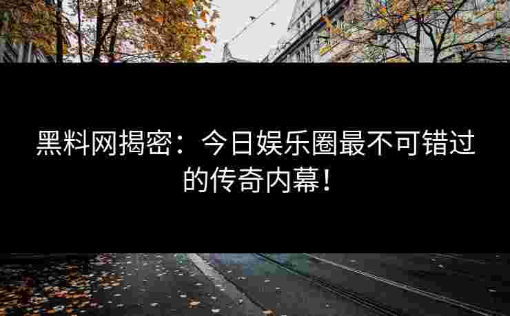 黑料网揭密：今日娱乐圈最不可错过的传奇内幕！