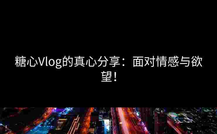 糖心Vlog的真心分享：面对情感与欲望！