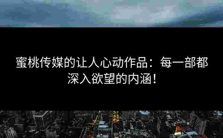 蜜桃传媒的让人心动作品：每一部都深入欲望的内涵！