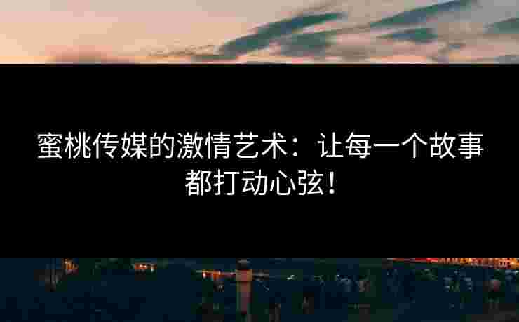 蜜桃传媒的激情艺术：让每一个故事都打动心弦！