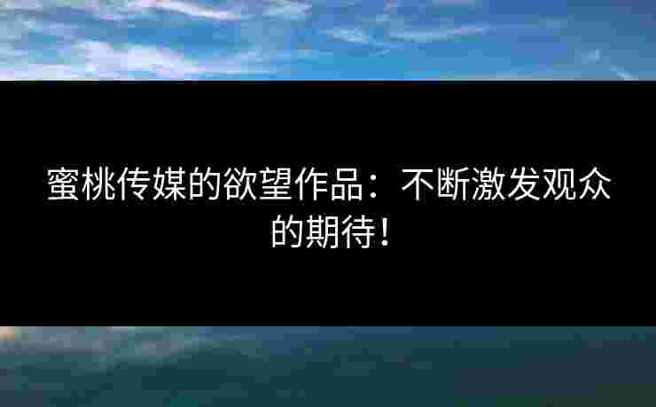 蜜桃传媒的欲望作品：不断激发观众的期待！