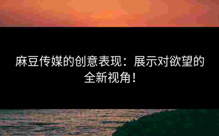 麻豆传媒的创意表现：展示对欲望的全新视角！