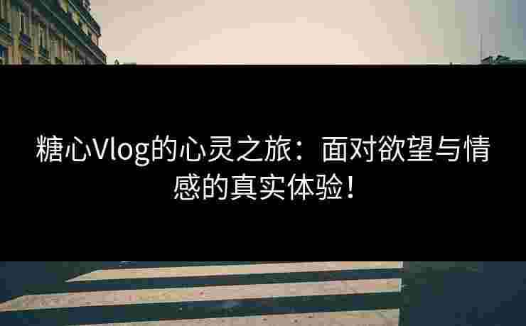 糖心Vlog的心灵之旅：面对欲望与情感的真实体验！